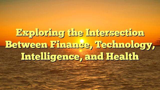 Exploring the Intersection Between Finance, Technology, Intelligence, and Health