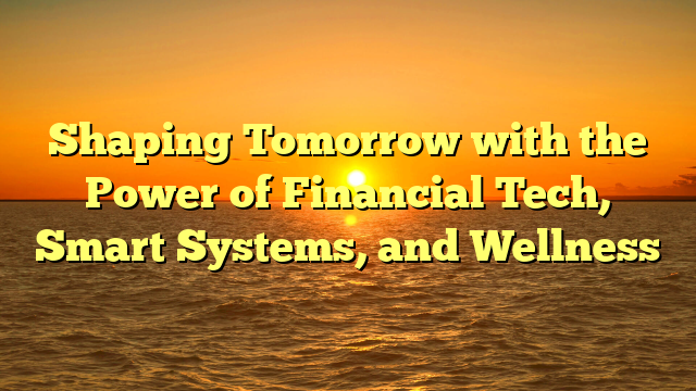 Shaping Tomorrow with the Power of Financial Tech, Smart Systems, and Wellness