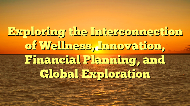 Exploring the Interconnection of Wellness, Innovation, Financial Planning, and Global Exploration