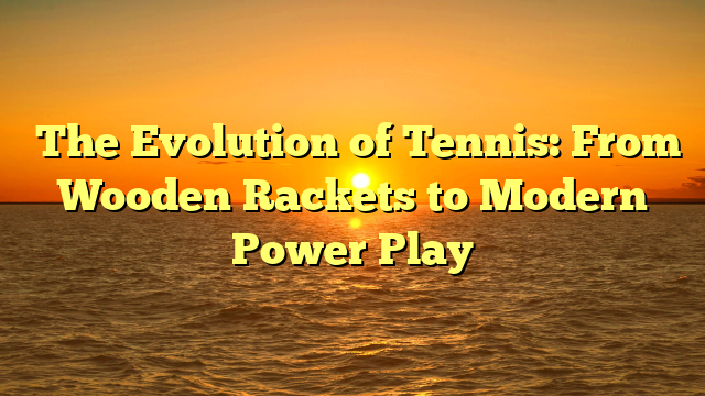 ﻿The Evolution of Tennis: From Wooden Rackets to Modern Power Play
