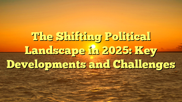 The Shifting Political Landscape in 2025: Key Developments and Challenges