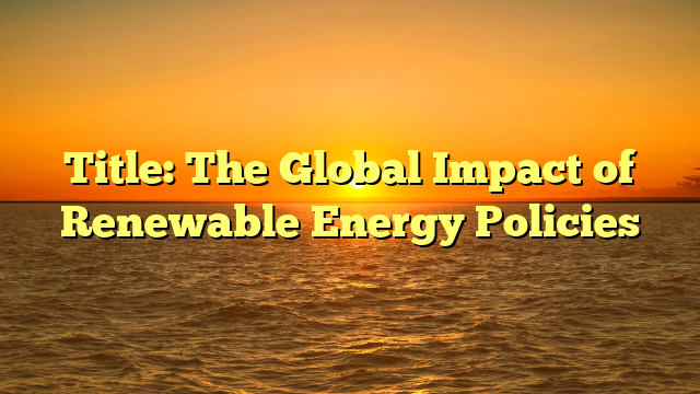 Title: The Global Impact of Renewable Energy Policies