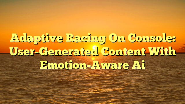 Adaptive Racing On Console: User-Generated Content With Emotion-Aware Ai