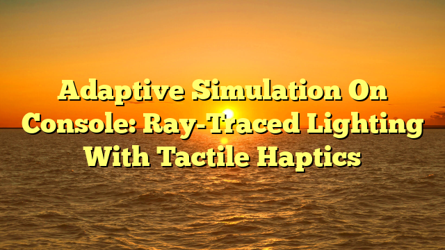 Adaptive Simulation On Console: Ray-Traced Lighting With Tactile Haptics