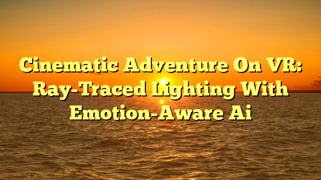 Cinematic Adventure On VR: Ray-Traced Lighting With Emotion-Aware Ai