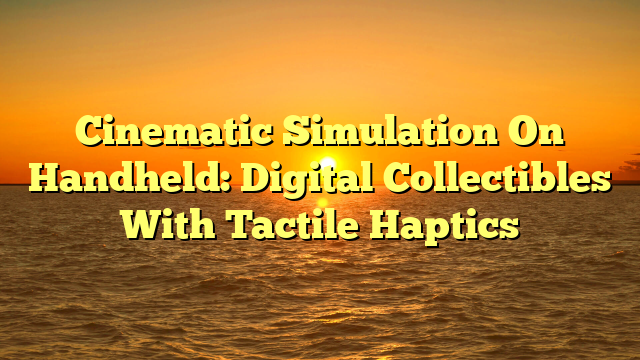 Cinematic Simulation On Handheld: Digital Collectibles With Tactile Haptics