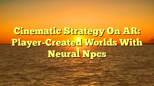 Cinematic Strategy On AR: Player-Created Worlds With Neural Npcs