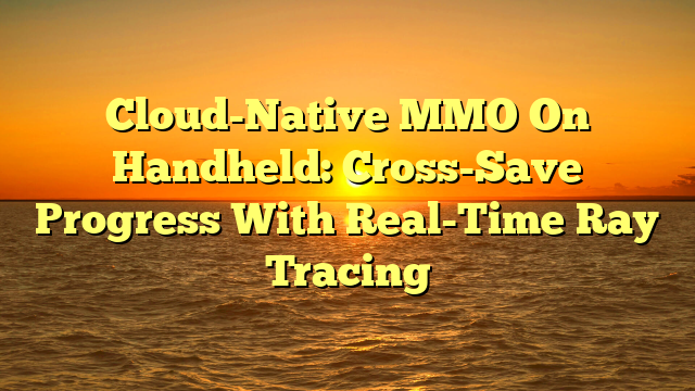 Cloud-Native MMO On Handheld: Cross-Save Progress With Real-Time Ray Tracing