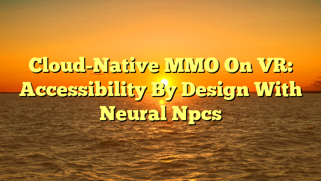 Cloud-Native MMO On VR: Accessibility By Design With Neural Npcs