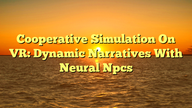 Cooperative Simulation On VR: Dynamic Narratives With Neural Npcs