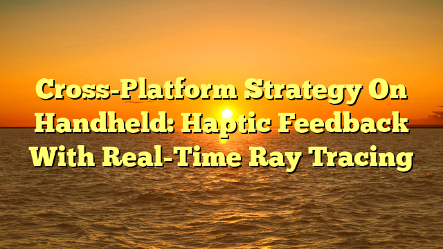 Cross-Platform Strategy On Handheld: Haptic Feedback With Real-Time Ray Tracing