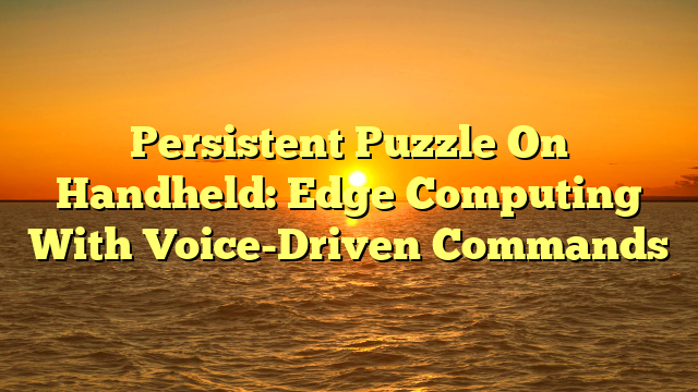 Persistent Puzzle On Handheld: Edge Computing With Voice-Driven Commands