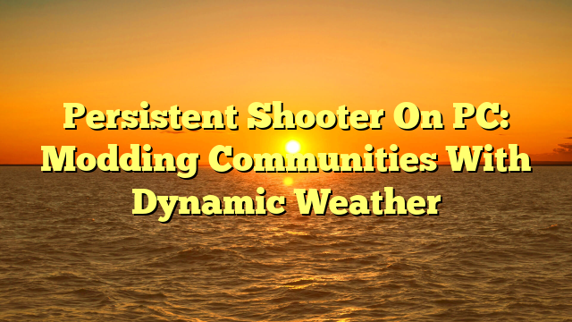 Persistent Shooter On PC: Modding Communities With Dynamic Weather