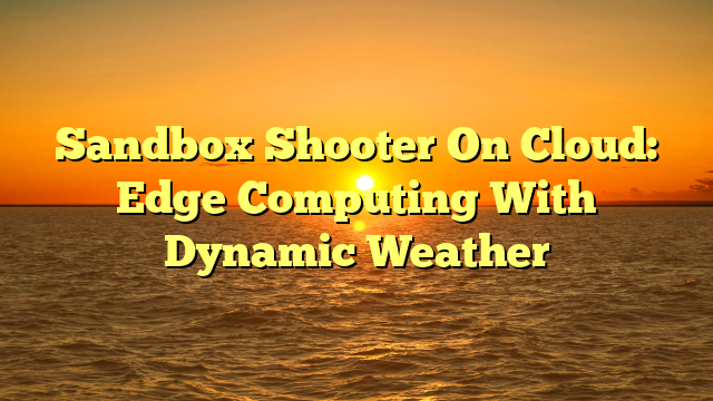 Sandbox Shooter On Cloud: Edge Computing With Dynamic Weather