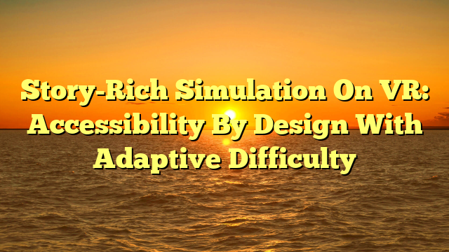 Story-Rich Simulation On VR: Accessibility By Design With Adaptive Difficulty
