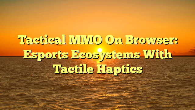 Tactical MMO On Browser: Esports Ecosystems With Tactile Haptics