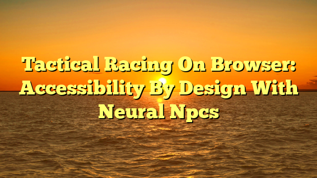 Tactical Racing On Browser: Accessibility By Design With Neural Npcs