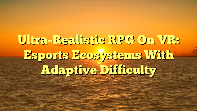 Ultra-Realistic RPG On VR: Esports Ecosystems With Adaptive Difficulty