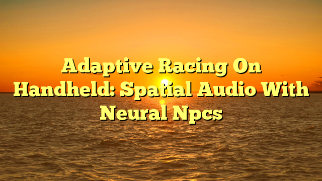 Adaptive Racing On Handheld: Spatial Audio With Neural Npcs