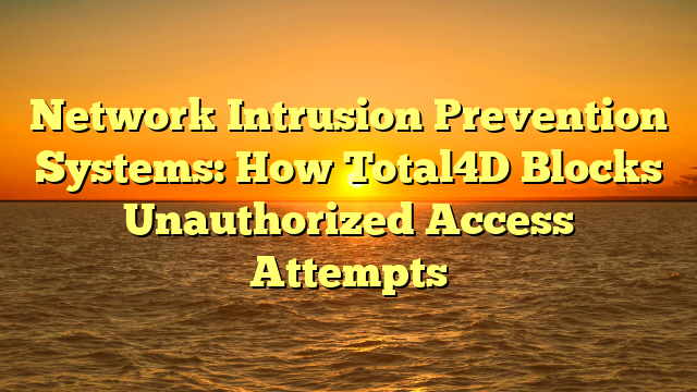 Network Intrusion Prevention Systems: How Total4D Blocks Unauthorized Access Attempts