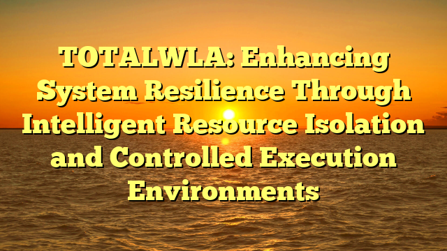 TOTALWLA: Enhancing System Resilience Through Intelligent Resource Isolation and Controlled Execution Environments