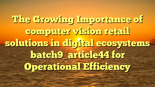 The Growing Importance of computer vision retail solutions in digital ecosystems batch9_article44 for Operational Efficiency