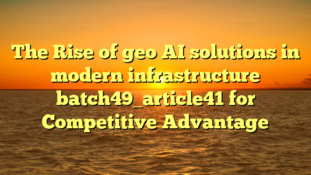 The Rise of geo AI solutions in modern infrastructure batch49_article41 for Competitive Advantage