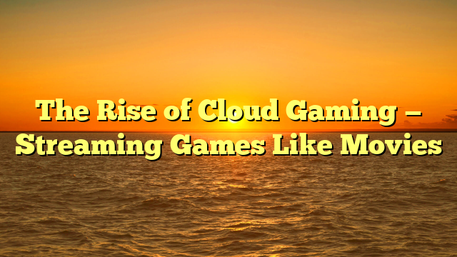 The Rise of Cloud Gaming — Streaming Games Like Movies