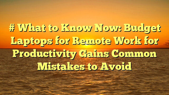# What to Know Now: Budget Laptops for Remote Work for Productivity Gains Common Mistakes to Avoid