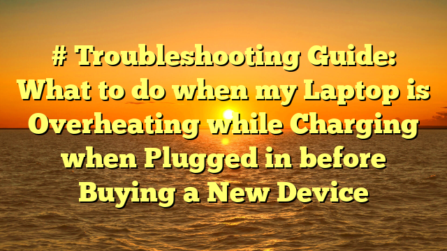 # Troubleshooting Guide: What to do when my Laptop is Overheating while Charging when Plugged in before Buying a New Device