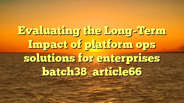 Evaluating the Long-Term Impact of platform ops solutions for enterprises batch38_article66